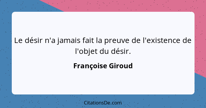 Le désir n'a jamais fait la preuve de l'existence de l'objet du désir.... - Françoise Giroud