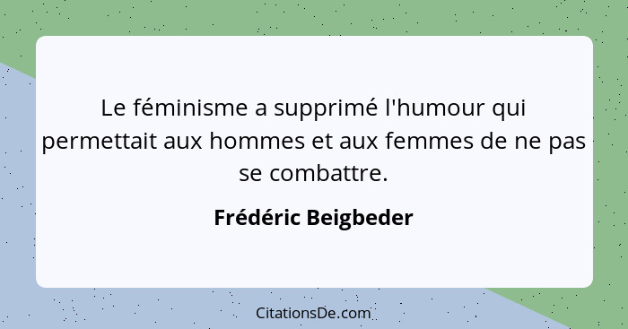Le féminisme a supprimé l'humour qui permettait aux hommes et aux femmes de ne pas se combattre.... - Frédéric Beigbeder