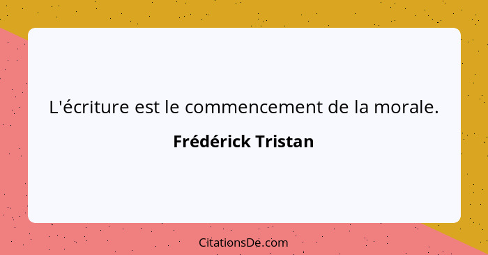 L'écriture est le commencement de la morale.... - Frédérick Tristan