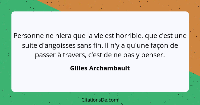 Personne ne niera que la vie est horrible, que c'est une suite d'angoisses sans fin. Il n'y a qu'une façon de passer à travers, c... - Gilles Archambault