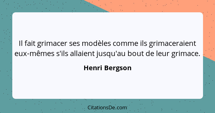 Il fait grimacer ses modèles comme ils grimaceraient eux-mêmes s'ils allaient jusqu'au bout de leur grimace.... - Henri Bergson