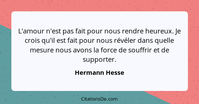 L'amour n'est pas fait pour nous rendre heureux. Je crois qu'il est fait pour nous révéler dans quelle mesure nous avons la force de s... - Hermann Hesse