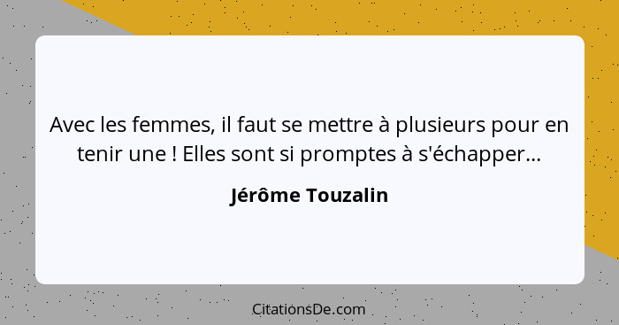 Avec les femmes, il faut se mettre à plusieurs pour en tenir une ! Elles sont si promptes à s'échapper...... - Jérôme Touzalin