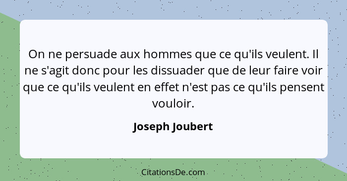 On ne persuade aux hommes que ce qu'ils veulent. Il ne s'agit donc pour les dissuader que de leur faire voir que ce qu'ils veulent en... - Joseph Joubert