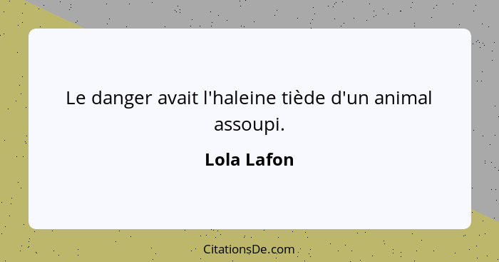 Le danger avait l'haleine tiède d'un animal assoupi.... - Lola Lafon