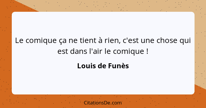 Le comique ça ne tient à rien, c'est une chose qui est dans l'air le comique !... - Louis de Funès