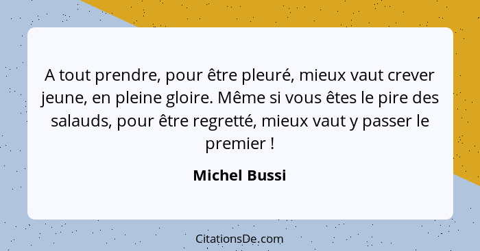 A tout prendre, pour être pleuré, mieux vaut crever jeune, en pleine gloire. Même si vous êtes le pire des salauds, pour être regretté,... - Michel Bussi