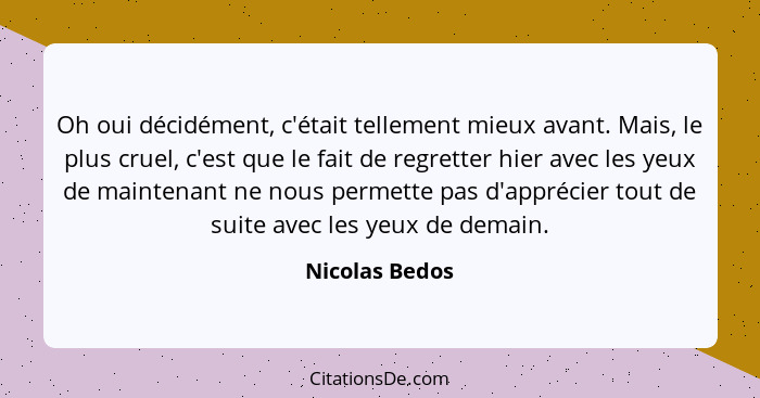 Oh oui décidément, c'était tellement mieux avant. Mais, le plus cruel, c'est que le fait de regretter hier avec les yeux de maintenant... - Nicolas Bedos