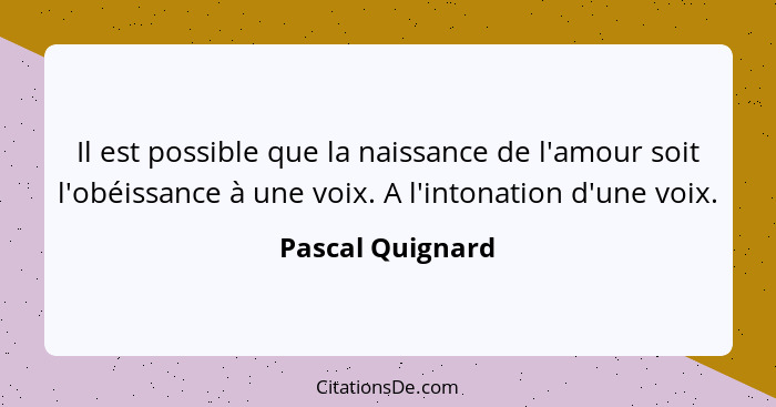 Il est possible que la naissance de l'amour soit l'obéissance à une voix. A l'intonation d'une voix.... - Pascal Quignard