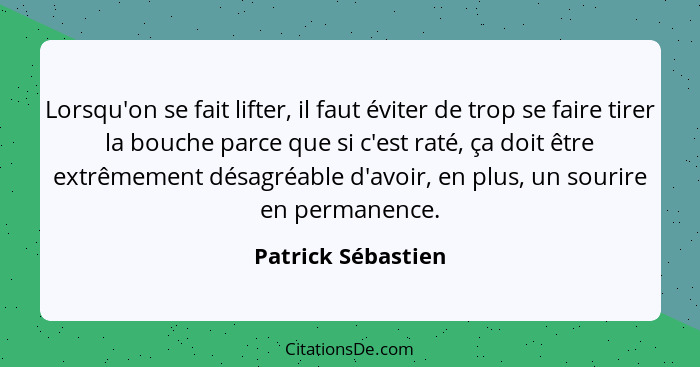 Lorsqu'on se fait lifter, il faut éviter de trop se faire tirer la bouche parce que si c'est raté, ça doit être extrêmement désagr... - Patrick Sébastien