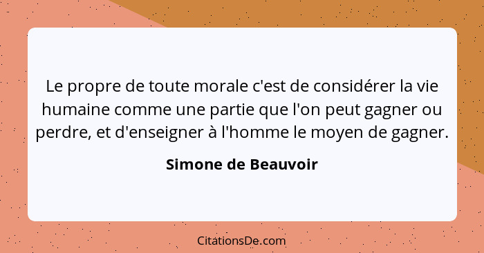 Le propre de toute morale c'est de considérer la vie humaine comme une partie que l'on peut gagner ou perdre, et d'enseigner à l'... - Simone de Beauvoir