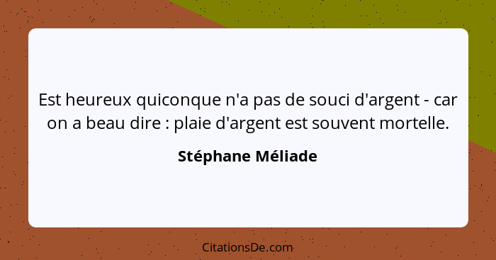 Est heureux quiconque n'a pas de souci d'argent - car on a beau dire : plaie d'argent est souvent mortelle.... - Stéphane Méliade