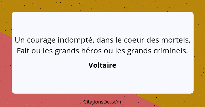Un courage indompté, dans le coeur des mortels, Fait ou les grands héros ou les grands criminels.... - Voltaire