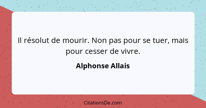 Il résolut de mourir. Non pas pour se tuer, mais pour cesser de vivre.... - Alphonse Allais