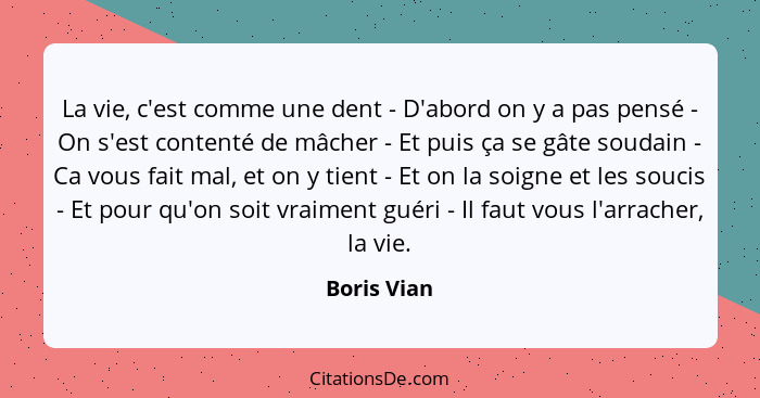 La vie, c'est comme une dent - D'abord on y a pas pensé - On s'est contenté de mâcher - Et puis ça se gâte soudain - Ca vous fait mal, et... - Boris Vian