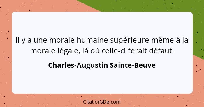Il y a une morale humaine supérieure même à la morale légale, là où celle-ci ferait défaut.... - Charles-Augustin Sainte-Beuve