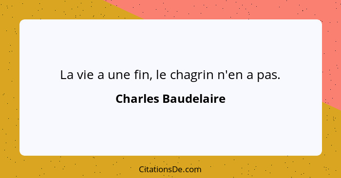 La vie a une fin, le chagrin n'en a pas.... - Charles Baudelaire