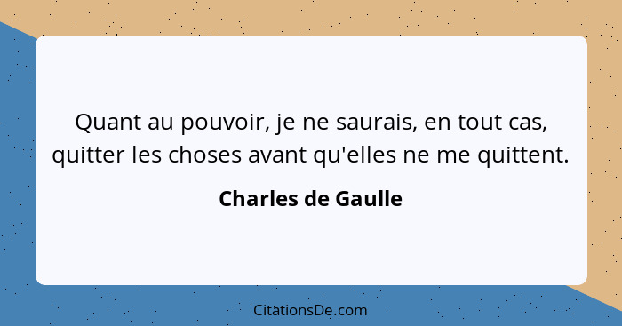 Quant au pouvoir, je ne saurais, en tout cas, quitter les choses avant qu'elles ne me quittent.... - Charles de Gaulle