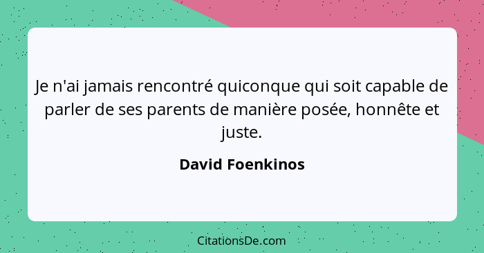 Je n'ai jamais rencontré quiconque qui soit capable de parler de ses parents de manière posée, honnête et juste.... - David Foenkinos