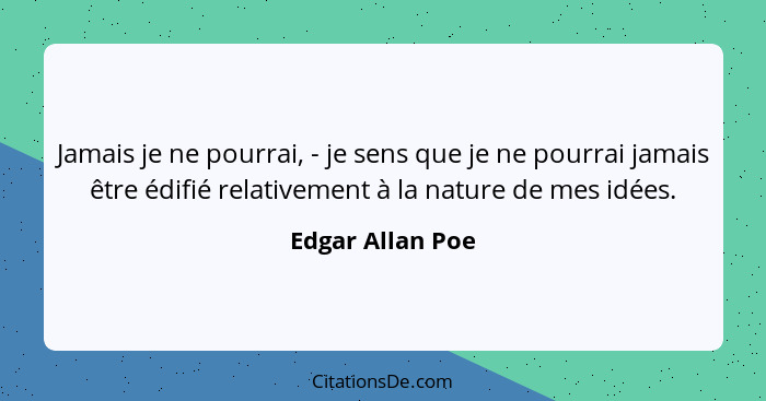 Jamais je ne pourrai, - je sens que je ne pourrai jamais être édifié relativement à la nature de mes idées.... - Edgar Allan Poe