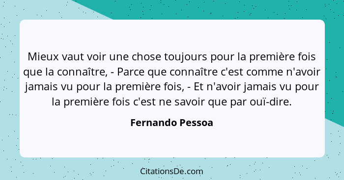 Mieux vaut voir une chose toujours pour la première fois que la connaître, - Parce que connaître c'est comme n'avoir jamais vu pour... - Fernando Pessoa