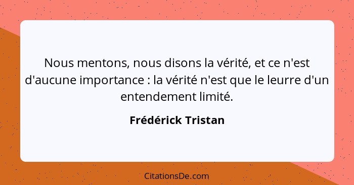 Nous mentons, nous disons la vérité, et ce n'est d'aucune importance : la vérité n'est que le leurre d'un entendement limité.... - Frédérick Tristan