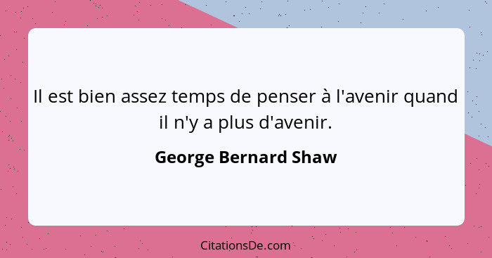 Il est bien assez temps de penser à l'avenir quand il n'y a plus d'avenir.... - George Bernard Shaw