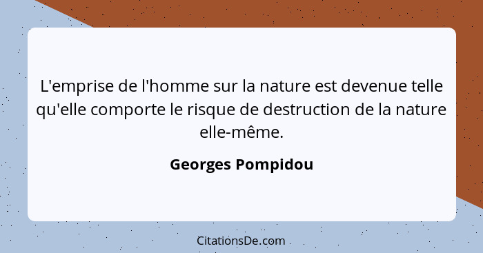 L'emprise de l'homme sur la nature est devenue telle qu'elle comporte le risque de destruction de la nature elle-même.... - Georges Pompidou