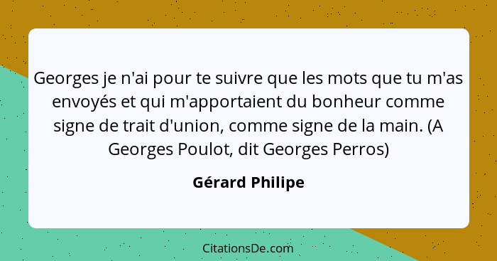 Georges je n'ai pour te suivre que les mots que tu m'as envoyés et qui m'apportaient du bonheur comme signe de trait d'union, comme s... - Gérard Philipe