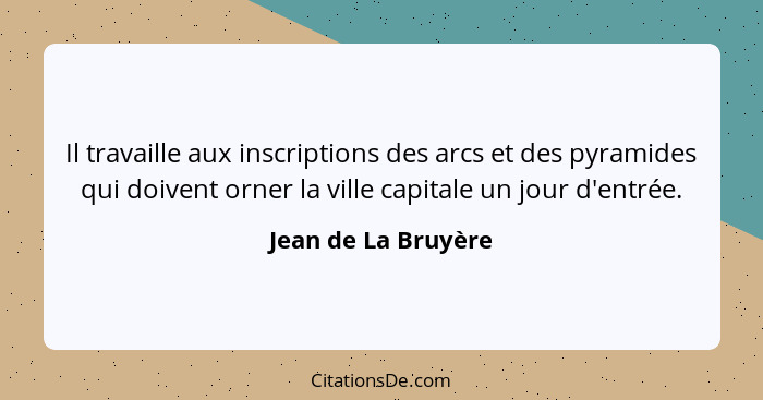 Il travaille aux inscriptions des arcs et des pyramides qui doivent orner la ville capitale un jour d'entrée.... - Jean de La Bruyère