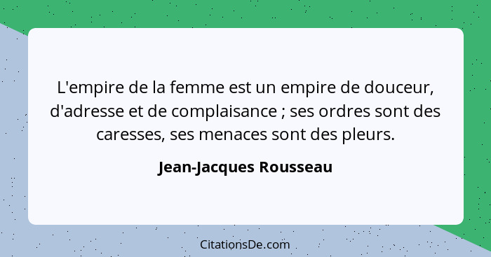 L'empire de la femme est un empire de douceur, d'adresse et de complaisance ; ses ordres sont des caresses, ses menaces s... - Jean-Jacques Rousseau