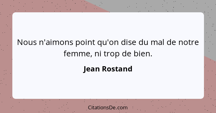 Nous n'aimons point qu'on dise du mal de notre femme, ni trop de bien.... - Jean Rostand