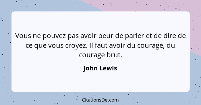 Vous ne pouvez pas avoir peur de parler et de dire de ce que vous croyez. Il faut avoir du courage, du courage brut.... - John Lewis