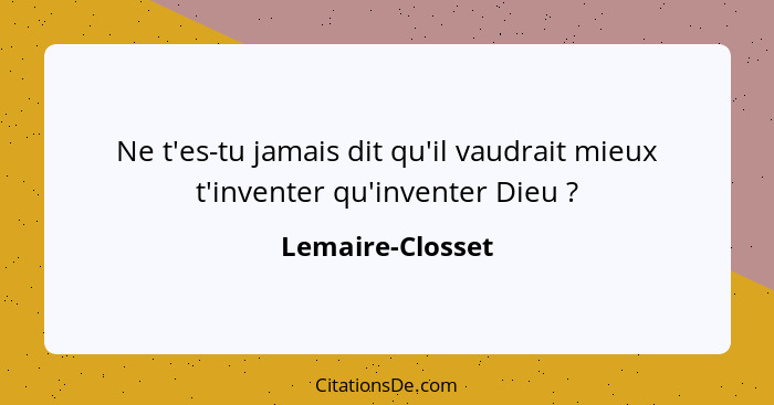 Ne t'es-tu jamais dit qu'il vaudrait mieux t'inventer qu'inventer Dieu ?... - Lemaire-Closset