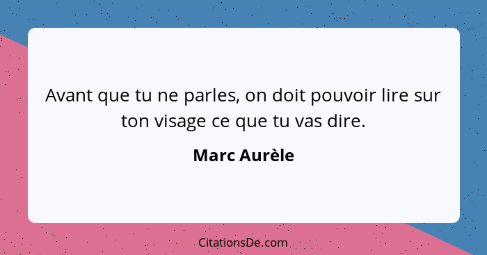 Avant que tu ne parles, on doit pouvoir lire sur ton visage ce que tu vas dire.... - Marc Aurèle