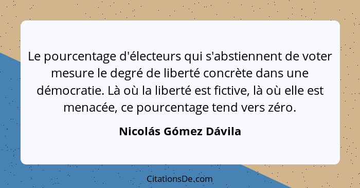 Le pourcentage d'électeurs qui s'abstiennent de voter mesure le degré de liberté concrète dans une démocratie. Là où la liberté... - Nicolás Gómez Dávila