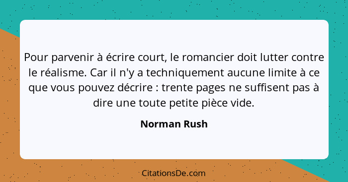 Pour parvenir à écrire court, le romancier doit lutter contre le réalisme. Car il n'y a techniquement aucune limite à ce que vous pouvez... - Norman Rush
