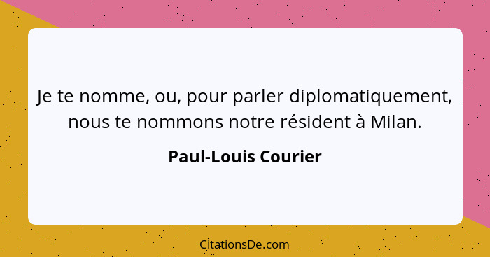 Je te nomme, ou, pour parler diplomatiquement, nous te nommons notre résident à Milan.... - Paul-Louis Courier