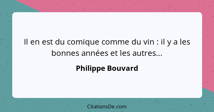 Il en est du comique comme du vin : il y a les bonnes années et les autres...... - Philippe Bouvard
