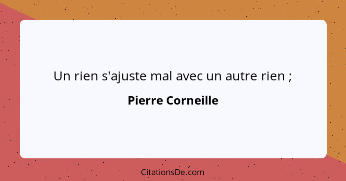 Un rien s'ajuste mal avec un autre rien ;... - Pierre Corneille