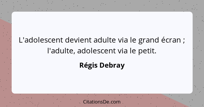 L'adolescent devient adulte via le grand écran ; l'adulte, adolescent via le petit.... - Régis Debray