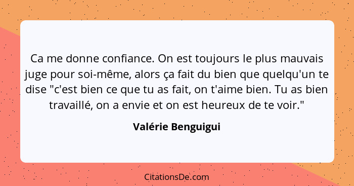 Ca me donne confiance. On est toujours le plus mauvais juge pour soi-même, alors ça fait du bien que quelqu'un te dise "c'est bien... - Valérie Benguigui