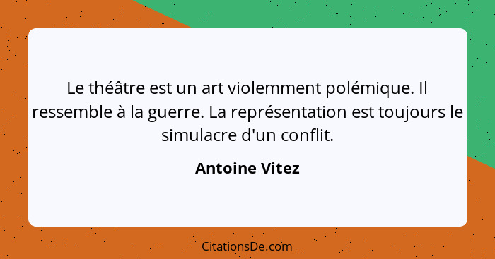 Le théâtre est un art violemment polémique. Il ressemble à la guerre. La représentation est toujours le simulacre d'un conflit.... - Antoine Vitez