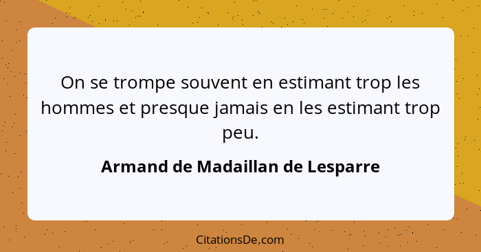 On se trompe souvent en estimant trop les hommes et presque jamais en les estimant trop peu.... - Armand de Madaillan de Lesparre