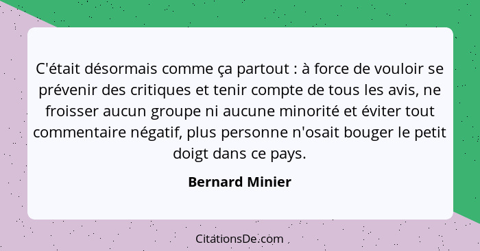 C'était désormais comme ça partout : à force de vouloir se prévenir des critiques et tenir compte de tous les avis, ne froisser... - Bernard Minier
