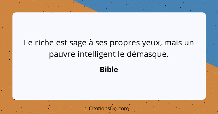 Le riche est sage à ses propres yeux, mais un pauvre intelligent le démasque.... - Bible