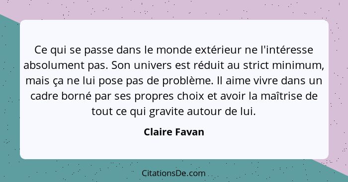 Ce qui se passe dans le monde extérieur ne l'intéresse absolument pas. Son univers est réduit au strict minimum, mais ça ne lui pose pa... - Claire Favan