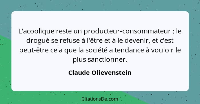 L'acoolique reste un producteur-consommateur ; le drogué se refuse à l'être et à le devenir, et c'est peut-être cela que la... - Claude Olievenstein