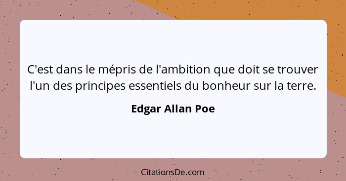 C'est dans le mépris de l'ambition que doit se trouver l'un des principes essentiels du bonheur sur la terre.... - Edgar Allan Poe