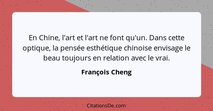 En Chine, l'art et l'art ne font qu'un. Dans cette optique, la pensée esthétique chinoise envisage le beau toujours en relation avec... - François Cheng